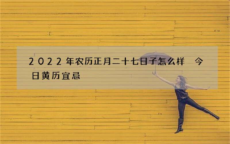 2022年农历正月二十七日子怎么样 今日黄历宜忌